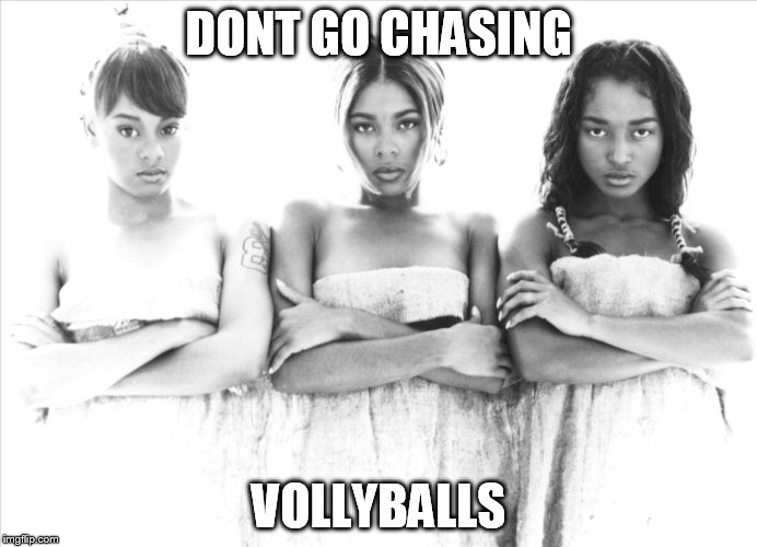 DONT GO CHASING VOLLYBALLS | image tagged in tlc | made w/ Imgflip meme maker
