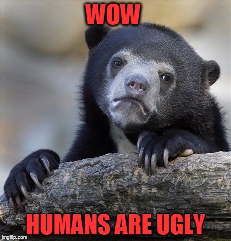 Confession Bear | WOW HUMANS ARE UGLY | image tagged in memes,confession bear | made w/ Imgflip meme maker