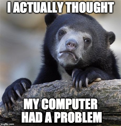 Confession Bear Meme | I ACTUALLY THOUGHT MY COMPUTER HAD A PROBLEM | image tagged in memes,confession bear | made w/ Imgflip meme maker