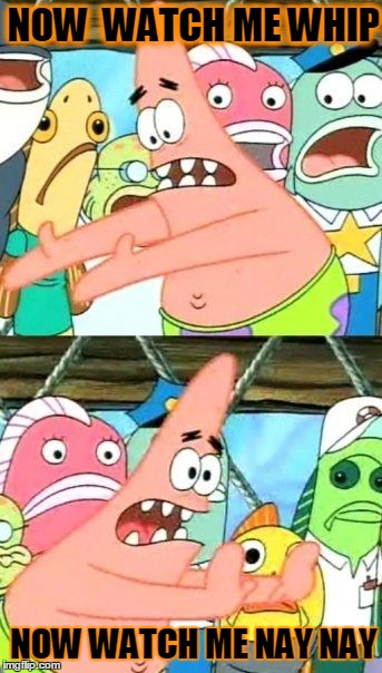 Put It Somewhere Else Patrick | NOW  WATCH ME WHIP NOW WATCH ME NAY NAY | image tagged in memes,put it somewhere else patrick | made w/ Imgflip meme maker