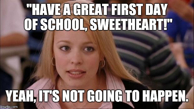 Its Not Going To Happen | "HAVE A GREAT FIRST DAY OF SCHOOL, SWEETHEART!" YEAH, IT'S NOT GOING TO HAPPEN. | image tagged in memes,its not going to happen | made w/ Imgflip meme maker