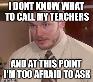 Afraid To Ask Andy (Closeup) Meme | I DONT KNOW WHAT TO CALL MY TEACHERS AND AT THIS POINT I'M TOO AFRAID TO ASK | image tagged in and i'm too afraid to ask andy | made w/ Imgflip meme maker