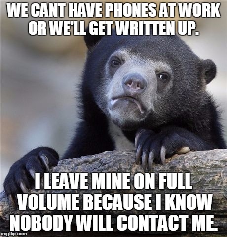 Confession Bear | WE CANT HAVE PHONES AT WORK OR WE'LL GET WRITTEN UP. I LEAVE MINE ON FULL VOLUME BECAUSE I KNOW NOBODY WILL CONTACT ME. | image tagged in memes,confession bear | made w/ Imgflip meme maker