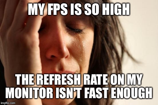 First World Problems Meme | MY FPS IS SO HIGH THE REFRESH RATE ON MY MONITOR ISN'T FAST ENOUGH | image tagged in memes,first world problems,pcmasterrace | made w/ Imgflip meme maker