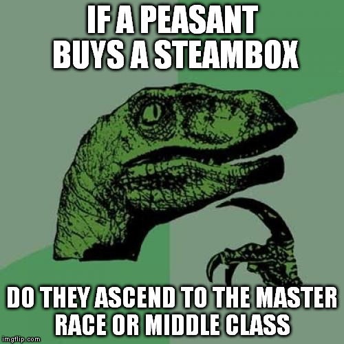 Philosoraptor Meme | IF A PEASANT BUYS A STEAMBOX DO THEY ASCEND TO THE MASTER RACE OR MIDDLE CLASS | image tagged in memes,philosoraptor,pcmasterrace | made w/ Imgflip meme maker