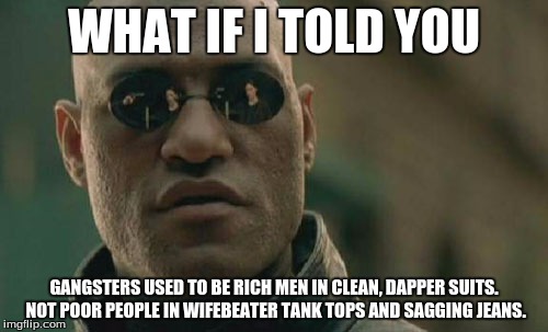 Matrix Morpheus | WHAT IF I TOLD YOU GANGSTERS USED TO BE RICH MEN IN CLEAN, DAPPER SUITS. NOT POOR PEOPLE IN WIFEBEATER TANK TOPS AND SAGGING JEANS. | image tagged in memes,matrix morpheus | made w/ Imgflip meme maker