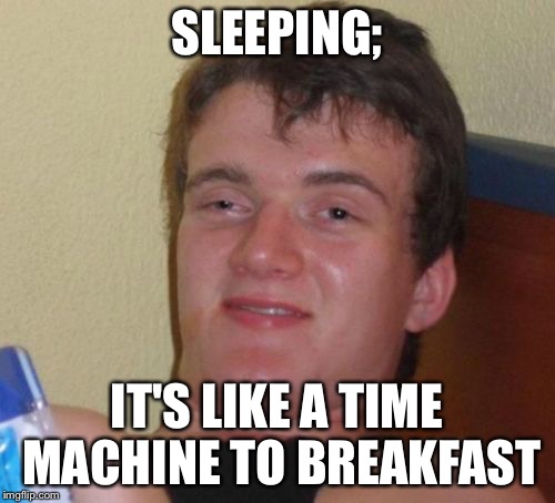 10 Guy | SLEEPING; IT'S LIKE A TIME MACHINE TO BREAKFAST | image tagged in memes,10 guy | made w/ Imgflip meme maker