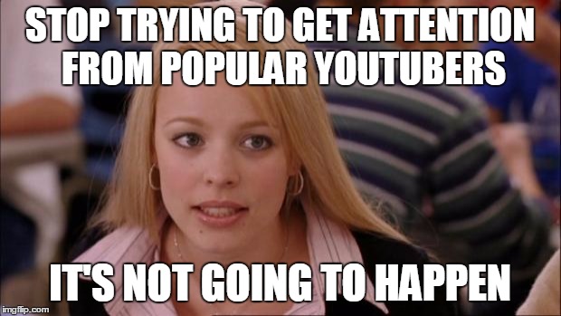 Its Not Going To Happen | STOP TRYING TO GET ATTENTION FROM POPULAR YOUTUBERS IT'S NOT GOING TO HAPPEN | image tagged in memes,its not going to happen | made w/ Imgflip meme maker