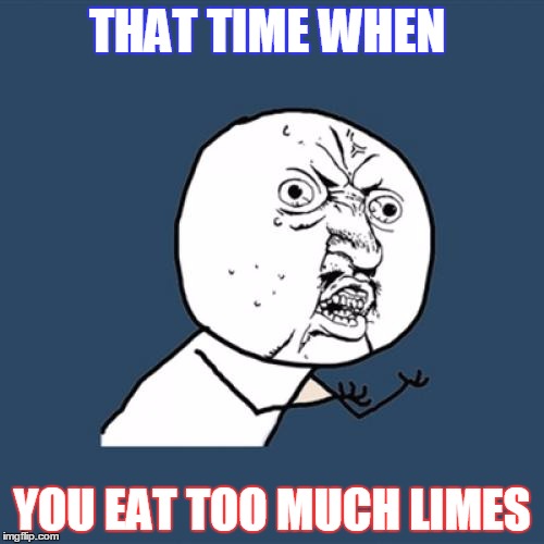 Y U No | THAT TIME WHEN YOU EAT TOO MUCH LIMES | image tagged in memes,y u no | made w/ Imgflip meme maker
