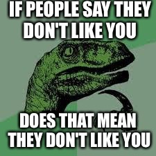 Dinosaur | IF PEOPLE SAY THEY DON'T LIKE YOU DOES THAT MEAN THEY DON'T LIKE YOU | image tagged in dinosaur | made w/ Imgflip meme maker