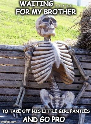 Waiting Skeleton | WAITING . . . . . TO TAKE OFF HIS LITTLE GIRL PANTIES AND GO PRO FOR MY BROTHER | image tagged in waiting skeleton | made w/ Imgflip meme maker