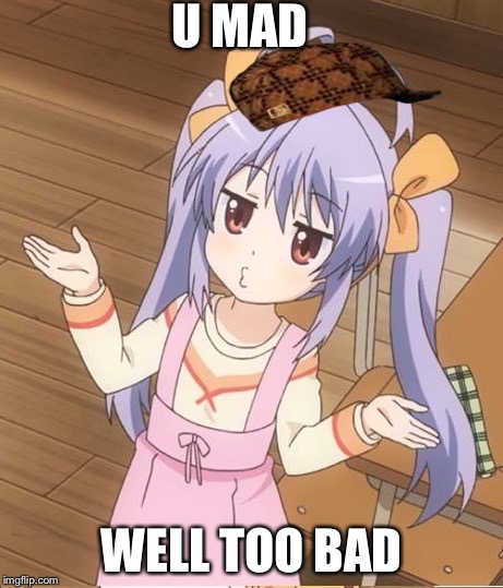 U MAD WELL TOO BAD | image tagged in u mad loli,scumbag | made w/ Imgflip meme maker