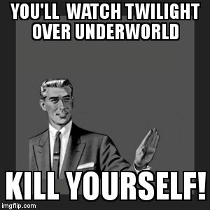 Kill Yourself Guy | YOU'LL  WATCH TWILIGHT OVER UNDERWORLD KILL YOURSELF! | image tagged in memes,kill yourself guy | made w/ Imgflip meme maker