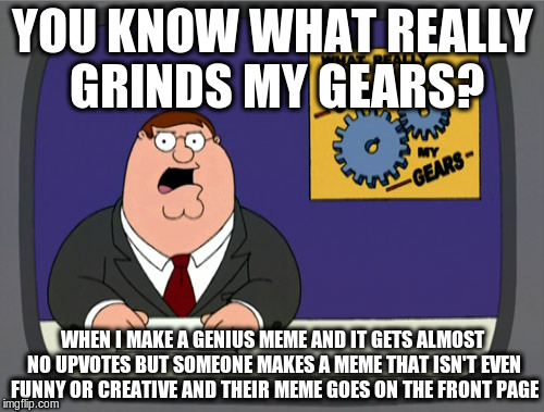 Peter Griffin News | YOU KNOW WHAT REALLY GRINDS MY GEARS? WHEN I MAKE A GENIUS MEME AND IT GETS ALMOST NO UPVOTES BUT SOMEONE MAKES A MEME THAT ISN'T EVEN FUNNY | image tagged in memes,peter griffin news | made w/ Imgflip meme maker