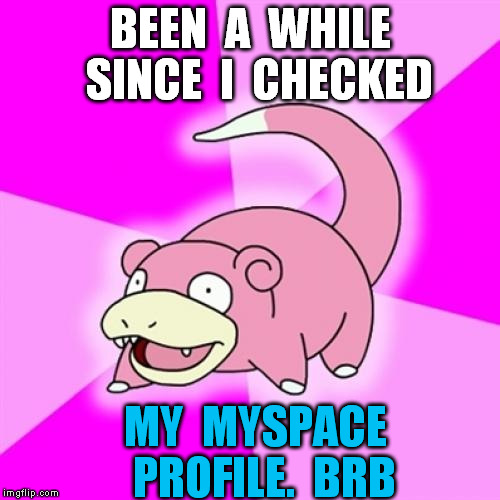 Slowpoke | BEEN  A  WHILE  SINCE  I  CHECKED MY  MYSPACE  PROFILE.  BRB | image tagged in memes,slowpoke | made w/ Imgflip meme maker