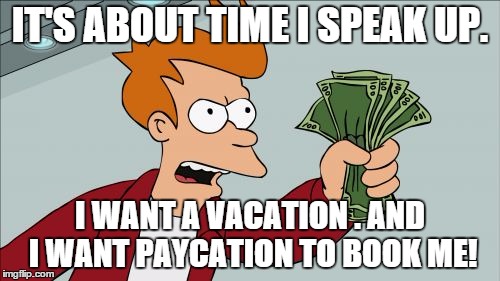 Shut Up And Take My Money Fry | IT'S ABOUT TIME I SPEAK UP. I WANT A VACATION . AND I WANT PAYCATION TO BOOK ME! | image tagged in memes,shut up and take my money fry | made w/ Imgflip meme maker