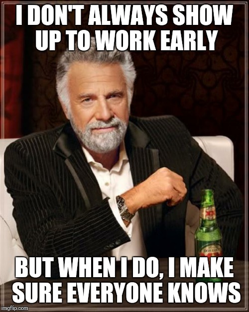 The Most Interesting Man In The World | I DON'T ALWAYS SHOW UP TO WORK EARLY BUT WHEN I DO, I MAKE SURE EVERYONE KNOWS | image tagged in memes,the most interesting man in the world | made w/ Imgflip meme maker