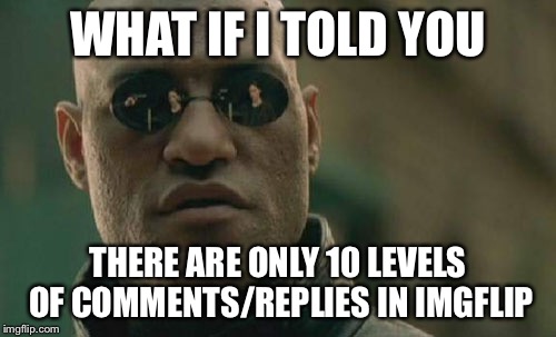 Count Matrix Morpheus | WHAT IF I TOLD YOU THERE ARE ONLY 10 LEVELS OF COMMENTS/REPLIES IN IMGFLIP | image tagged in memes,matrix morpheus | made w/ Imgflip meme maker