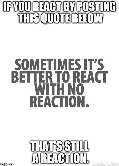 quote | IF YOU REACT BY POSTING THIS QUOTE BELOW THAT'S STILL A REACTION. | image tagged in reaction | made w/ Imgflip meme maker