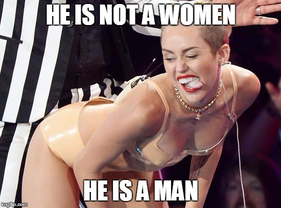 Miley Cyrus spanks | HE IS NOT A WOMEN HE IS A MAN | image tagged in miley cyrus spanks | made w/ Imgflip meme maker