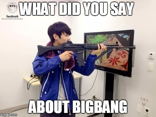 Kpop fans be like | WHAT DID YOU SAY ABOUT BIGBANG | image tagged in kpop fans be like | made w/ Imgflip meme maker
