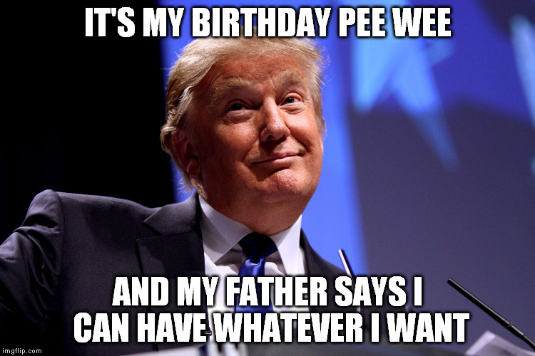 Donald Trump No2 | IT'S MY BIRTHDAY PEE WEE AND MY FATHER SAYS I CAN HAVE WHATEVER I WANT | image tagged in donald trump no2 | made w/ Imgflip meme maker