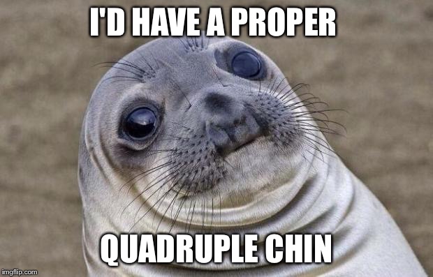 Awkward Moment Sealion | I'D HAVE A PROPER QUADRUPLE CHIN | image tagged in memes,awkward moment sealion | made w/ Imgflip meme maker