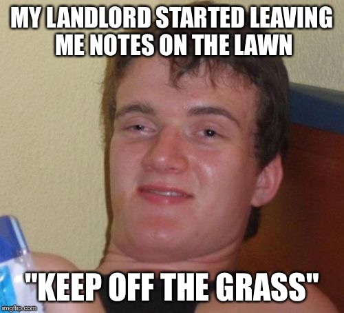 10 Guy Meme | MY LANDLORD STARTED LEAVING ME NOTES ON THE LAWN "KEEP OFF THE GRASS" | image tagged in memes,10 guy | made w/ Imgflip meme maker