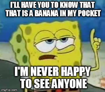 I'll Have You Know Spongebob Meme | I'LL HAVE YOU TO KNOW THAT THAT IS A BANANA IN MY POCKET I'M NEVER HAPPY TO SEE ANYONE | image tagged in memes,ill have you know spongebob | made w/ Imgflip meme maker