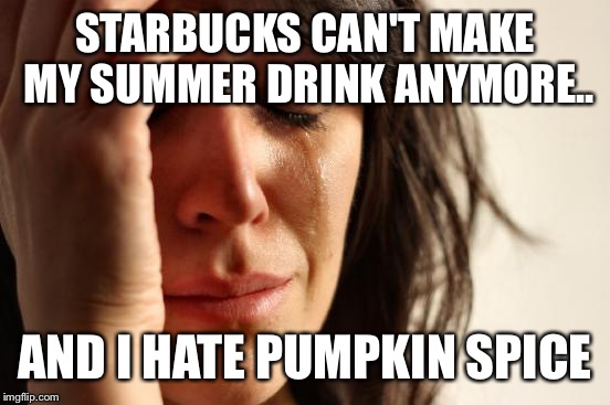 First World Problems | STARBUCKS CAN'T MAKE MY SUMMER DRINK ANYMORE.. AND I HATE PUMPKIN SPICE | image tagged in memes,first world problems | made w/ Imgflip meme maker