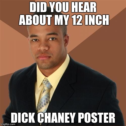 Successful Black Man Meme | DID YOU HEAR ABOUT MY 12 INCH DICK CHANEY POSTER | image tagged in memes,successful black man | made w/ Imgflip meme maker