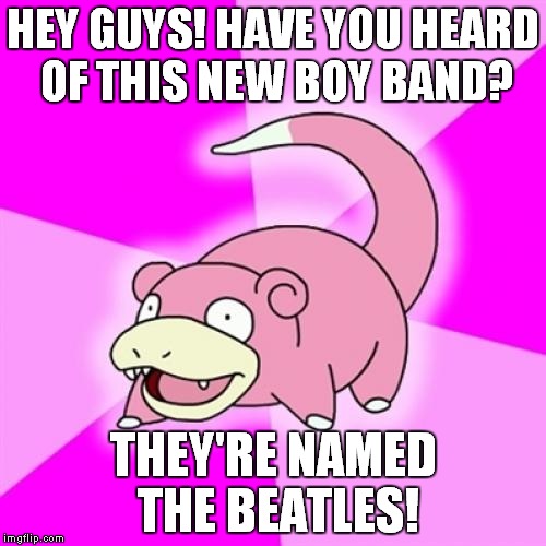 Slowpoke Meme | HEY GUYS! HAVE YOU HEARD OF THIS NEW BOY BAND? THEY'RE NAMED THE BEATLES! | image tagged in memes,slowpoke | made w/ Imgflip meme maker