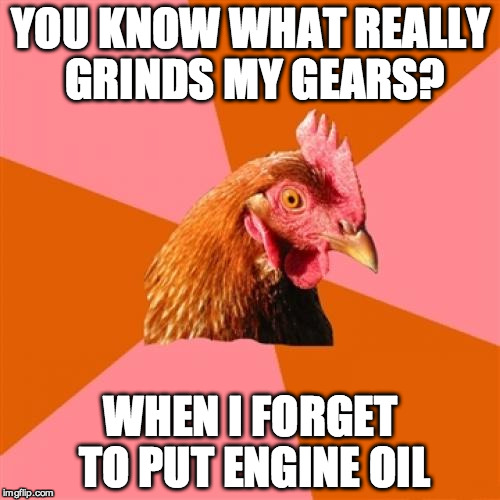 Anti Joke Chicken Meme | YOU KNOW WHAT REALLY GRINDS MY GEARS? WHEN I FORGET TO PUT ENGINE OIL | image tagged in memes,anti joke chicken | made w/ Imgflip meme maker