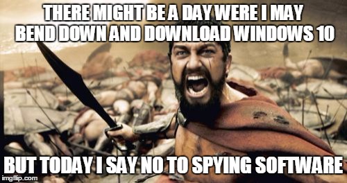 Sparta Leonidas Meme | THERE MIGHT BE A DAY WERE I MAY BEND DOWN AND DOWNLOAD WINDOWS 10 BUT TODAY I SAY NO TO SPYING SOFTWARE | image tagged in memes,sparta leonidas | made w/ Imgflip meme maker