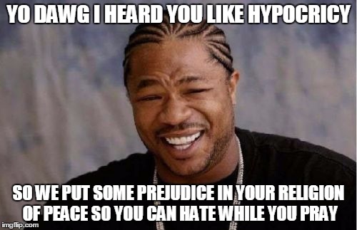 Yo Dawg Heard You Meme | YO DAWG I HEARD YOU LIKE HYPOCRICY SO WE PUT SOME PREJUDICE IN YOUR RELIGION OF PEACE SO YOU CAN HATE WHILE YOU PRAY | image tagged in memes,yo dawg heard you | made w/ Imgflip meme maker