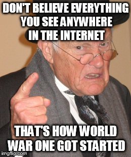 Back In My Day Meme | DON'T BELIEVE EVERYTHING YOU SEE ANYWHERE IN THE INTERNET THAT'S HOW WORLD WAR ONE GOT STARTED | image tagged in memes,back in my day | made w/ Imgflip meme maker