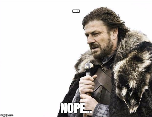 ... NOPE... | image tagged in memes,brace yourselves x is coming | made w/ Imgflip meme maker