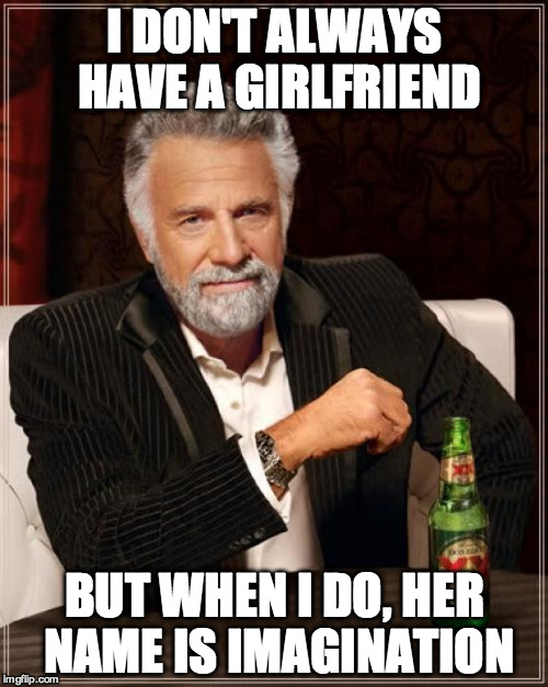 The Most Interesting Man In The World Meme | I DON'T ALWAYS HAVE A GIRLFRIEND BUT WHEN I DO, HER NAME IS IMAGINATION | image tagged in memes,the most interesting man in the world | made w/ Imgflip meme maker