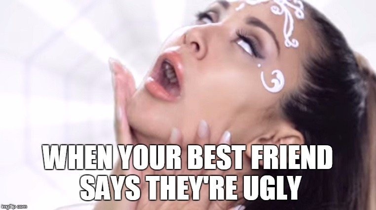 Ariana Grande Parody | WHEN YOUR BEST FRIEND SAYS THEY'RE UGLY | image tagged in ariana grande parody | made w/ Imgflip meme maker