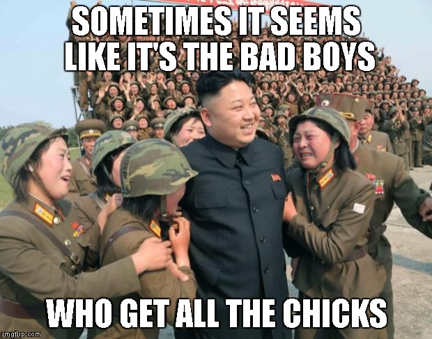 Kim Jong Un | SOMETIMES IT SEEMS LIKE IT'S THE BAD BOYS WHO GET ALL THE CHICKS | image tagged in kim jong un | made w/ Imgflip meme maker