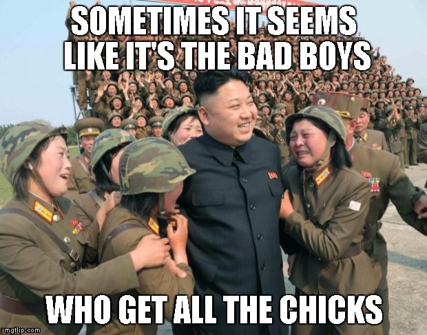 Bad boys get the babes | SOMETIMES IT SEEMS LIKE IT'S THE BAD BOYS WHO GET ALL THE CHICKS | image tagged in kim jong un,memes | made w/ Imgflip meme maker