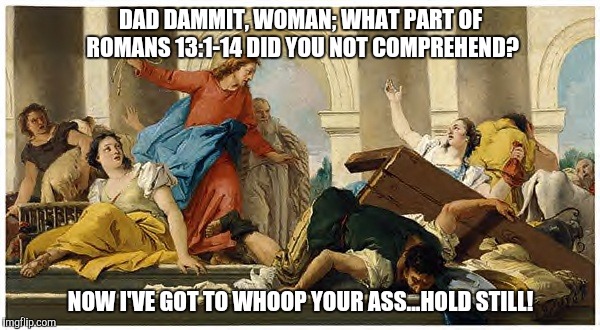 DAD DAMMIT, WOMAN; WHAT PART OF ROMANS 13:1-14 DID YOU NOT COMPREHEND? NOW I'VE GOT TO WHOOP YOUR ASS...HOLD STILL! | image tagged in AdviceAnimals | made w/ Imgflip meme maker
