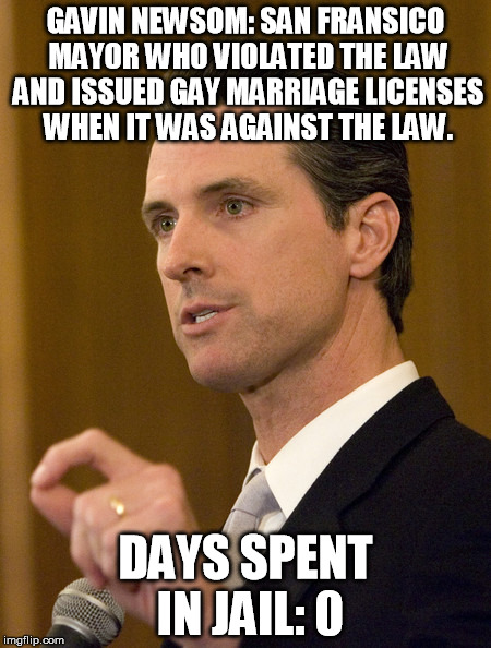 Double standard much? | GAVIN NEWSOM: SAN FRANSICO MAYOR WHO VIOLATED THE LAW AND ISSUED GAY MARRIAGE LICENSES WHEN IT WAS AGAINST THE LAW. DAYS SPENT IN JAIL: 0 | image tagged in gavin newsom,gay marriage,liberals | made w/ Imgflip meme maker