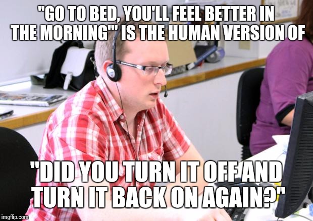Human Tech Support | "GO TO BED, YOU'LL FEEL BETTER IN THE MORNING'" IS THE HUMAN VERSION OF "DID YOU TURN IT OFF AND TURN IT BACK ON AGAIN?" | image tagged in tech support,switch it off | made w/ Imgflip meme maker