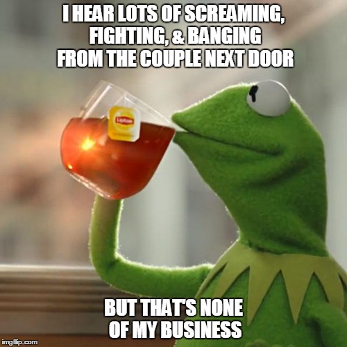 Kermit ignores marriage problems | I HEAR LOTS OF SCREAMING, FIGHTING, & BANGING FROM THE COUPLE NEXT DOOR BUT THAT'S NONE OF MY BUSINESS | image tagged in memes,but thats none of my business,kermit the frog | made w/ Imgflip meme maker