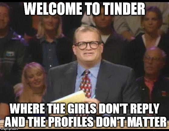 Whose Line is it Anyway | WELCOME TO TINDER WHERE THE GIRLS DON'T REPLY AND THE PROFILES DON'T MATTER | image tagged in whose line is it anyway,funny | made w/ Imgflip meme maker
