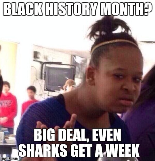 Black Girl Wat | BLACK HISTORY MONTH? BIG DEAL, EVEN SHARKS GET A WEEK | image tagged in memes,black girl wat | made w/ Imgflip meme maker