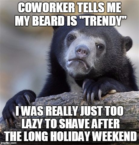 Confession Bear | COWORKER TELLS ME MY BEARD IS "TRENDY" I WAS REALLY JUST TOO LAZY TO SHAVE AFTER THE LONG HOLIDAY WEEKEND | image tagged in memes,confession bear,AdviceAnimals | made w/ Imgflip meme maker