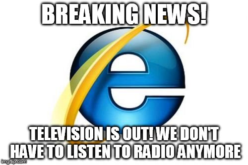 Internet Explorer Meme | BREAKING NEWS! TELEVISION IS OUT! WE DON'T HAVE TO LISTEN TO RADIO ANYMORE | image tagged in memes,internet explorer | made w/ Imgflip meme maker