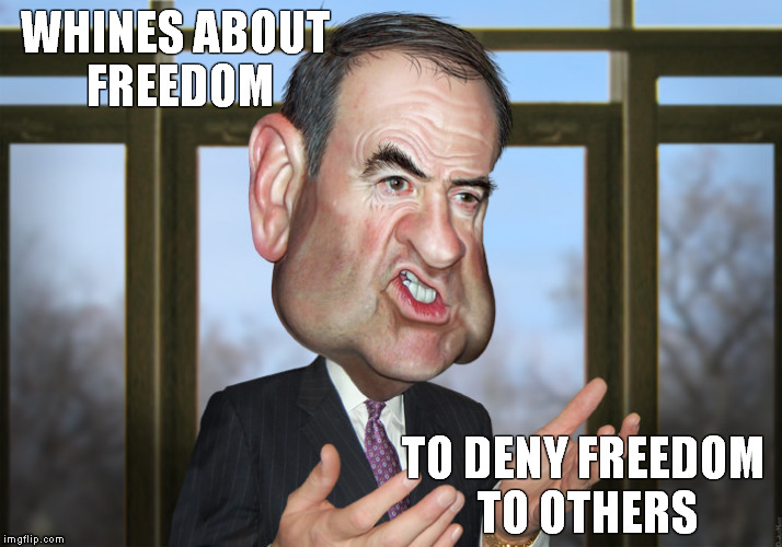 Fuck off Fuckabee | WHINES ABOUT FREEDOM TO DENY FREEDOM TO OTHERS | image tagged in fuckabee,memes,political,sociopath,bigotry,misogyny | made w/ Imgflip meme maker